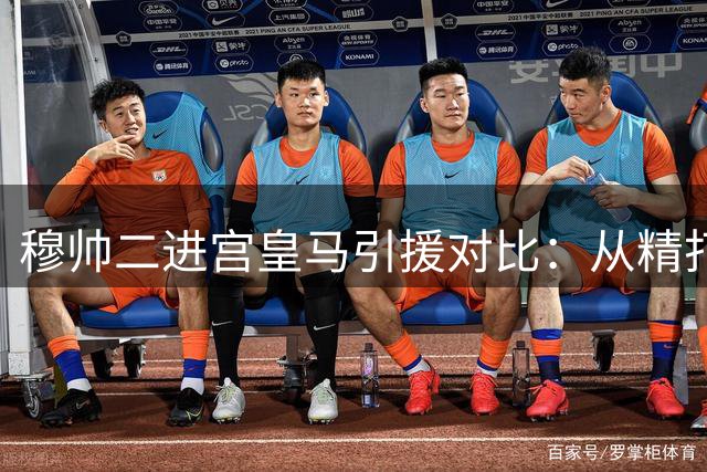 穆帅二进宫皇马引援对比：从精打细算到挥金如土的战略转型